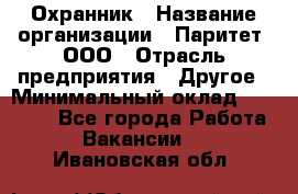 Охранник › Название организации ­ Паритет, ООО › Отрасль предприятия ­ Другое › Минимальный оклад ­ 30 000 - Все города Работа » Вакансии   . Ивановская обл.